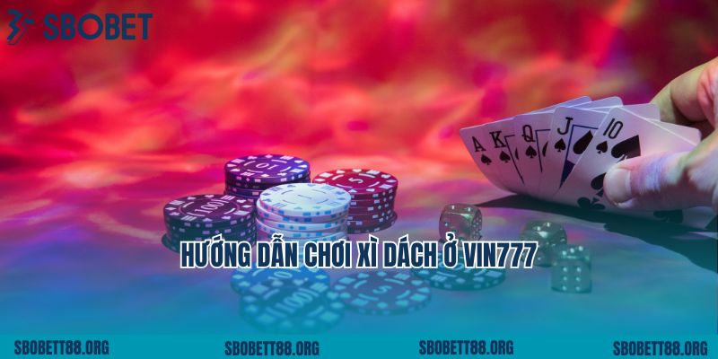 Hướng Dẫn Chơi Xì Dách Ở Vin777 Chi Tiết Và Đơn Giản Nhất